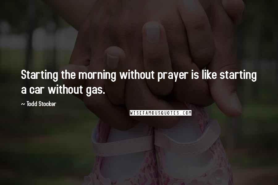 Todd Stocker Quotes: Starting the morning without prayer is like starting a car without gas.