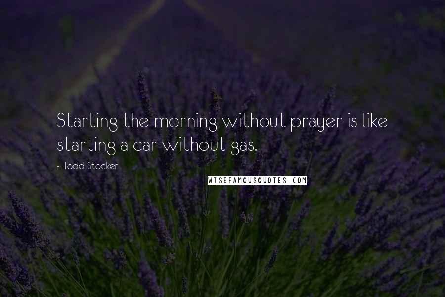 Todd Stocker Quotes: Starting the morning without prayer is like starting a car without gas.