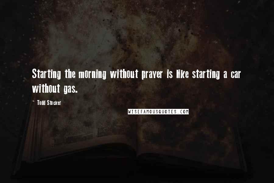 Todd Stocker Quotes: Starting the morning without prayer is like starting a car without gas.