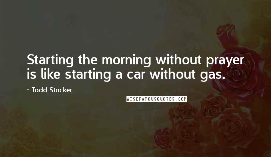 Todd Stocker Quotes: Starting the morning without prayer is like starting a car without gas.