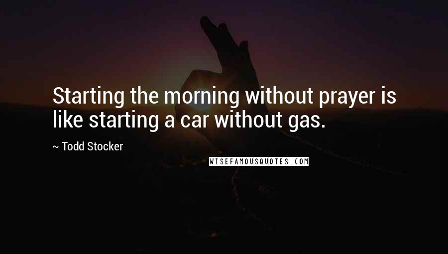 Todd Stocker Quotes: Starting the morning without prayer is like starting a car without gas.