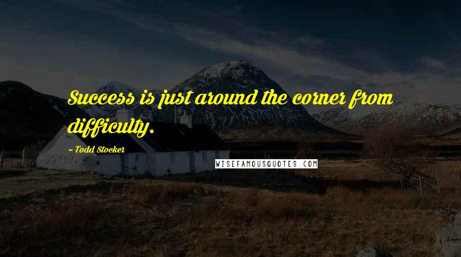 Todd Stocker Quotes: Success is just around the corner from difficulty.