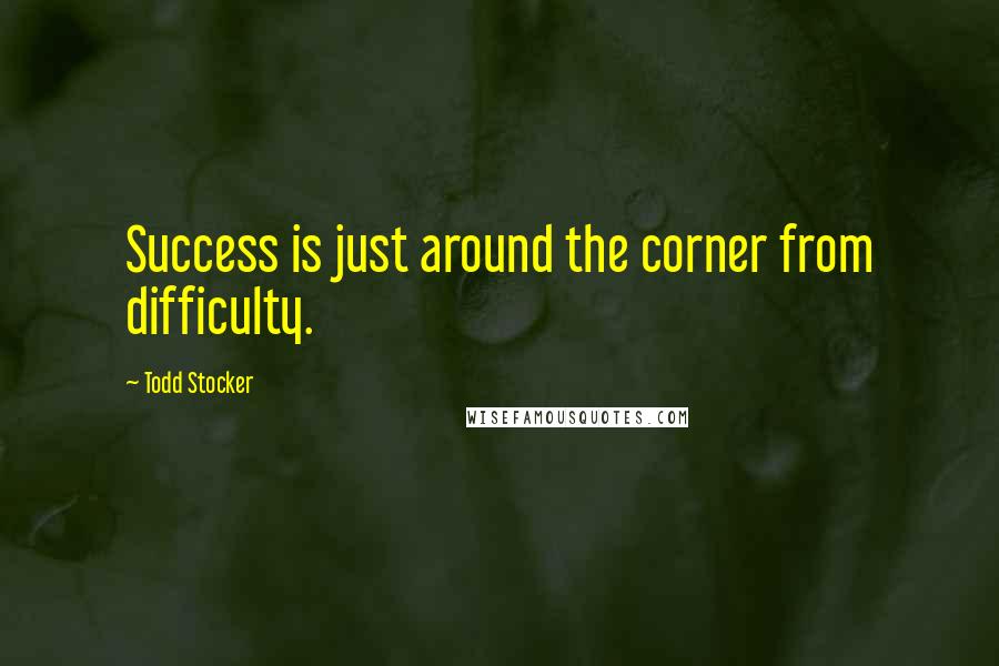 Todd Stocker Quotes: Success is just around the corner from difficulty.