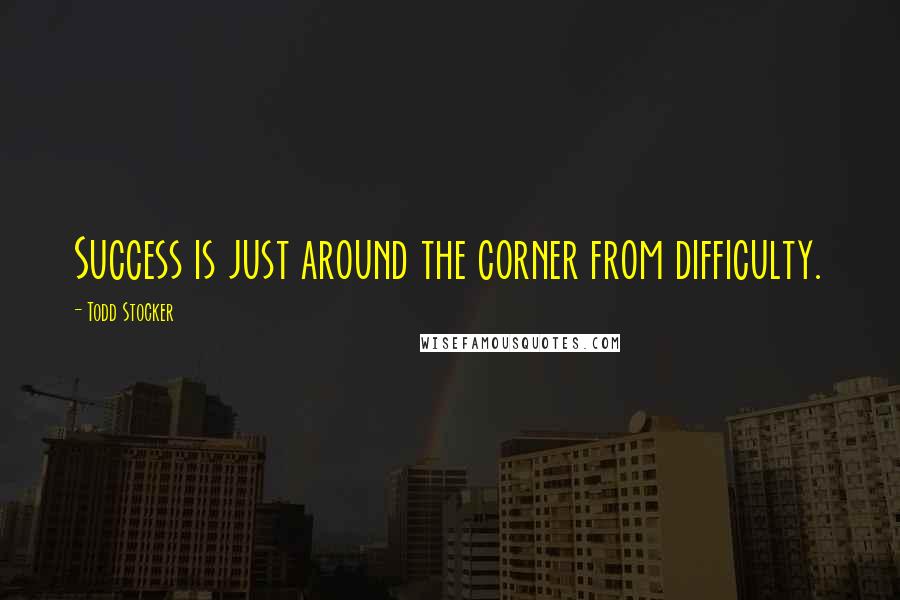 Todd Stocker Quotes: Success is just around the corner from difficulty.