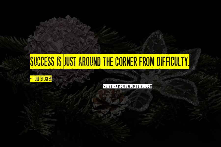 Todd Stocker Quotes: Success is just around the corner from difficulty.