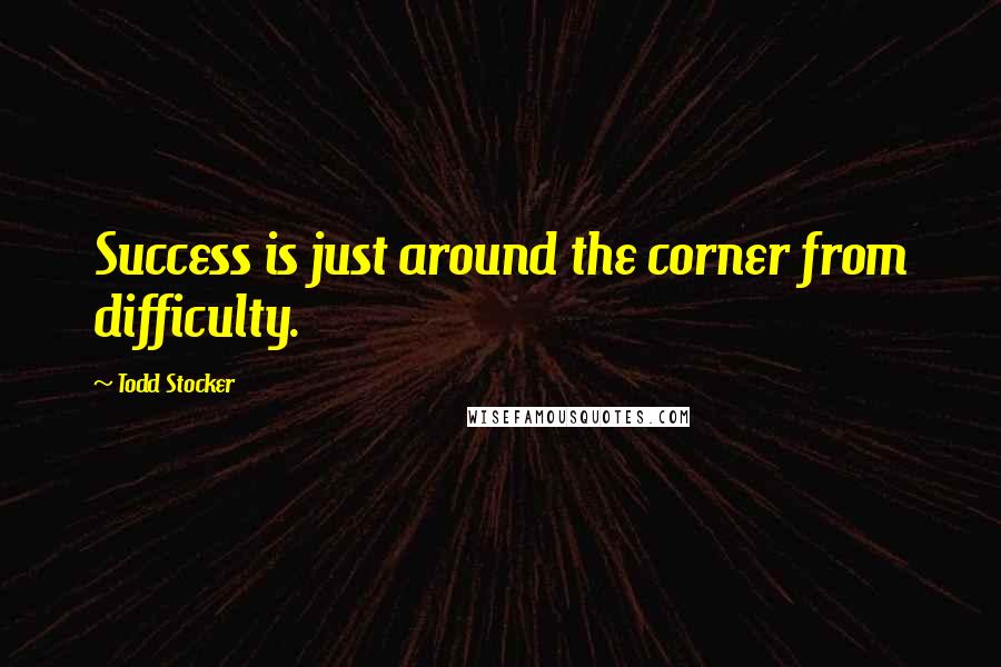 Todd Stocker Quotes: Success is just around the corner from difficulty.