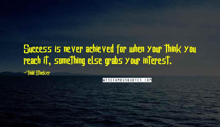 Todd Stocker Quotes: Success is never achieved for when your think you reach it, something else grabs your interest.