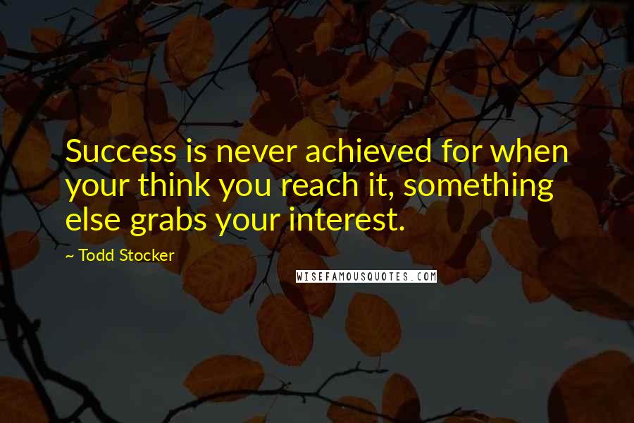 Todd Stocker Quotes: Success is never achieved for when your think you reach it, something else grabs your interest.