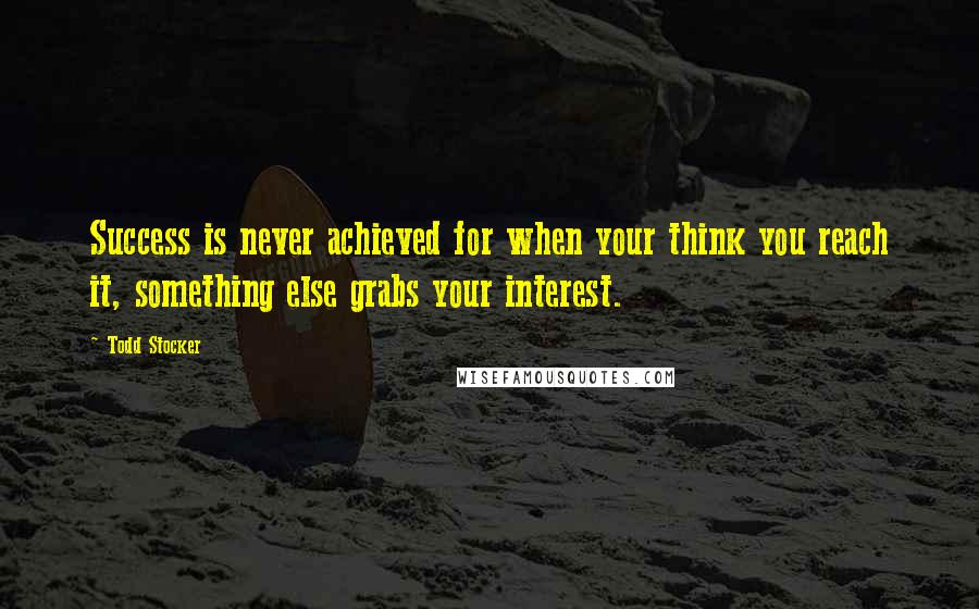 Todd Stocker Quotes: Success is never achieved for when your think you reach it, something else grabs your interest.