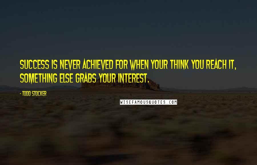 Todd Stocker Quotes: Success is never achieved for when your think you reach it, something else grabs your interest.
