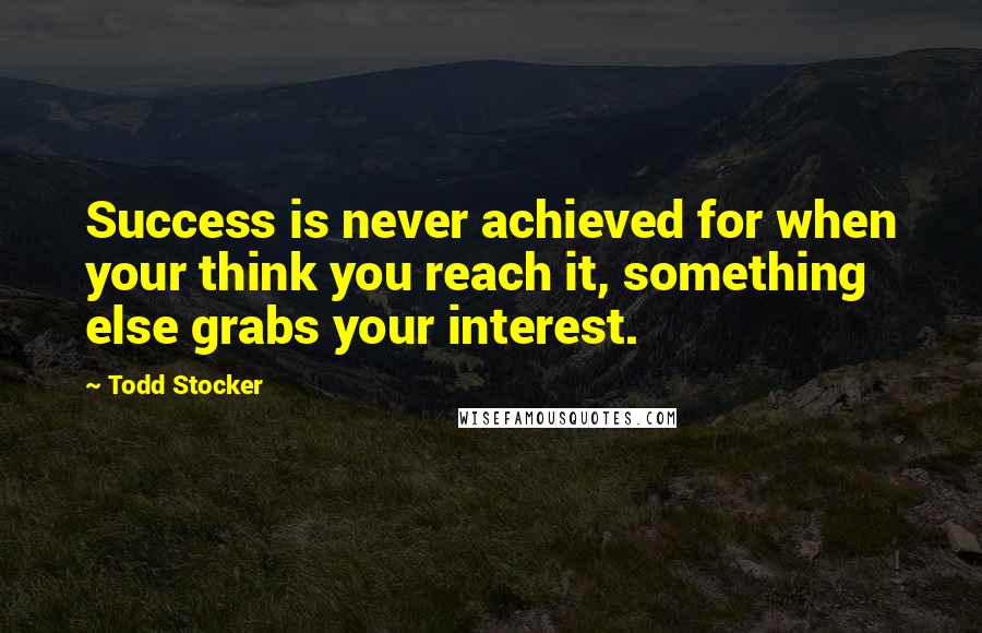 Todd Stocker Quotes: Success is never achieved for when your think you reach it, something else grabs your interest.