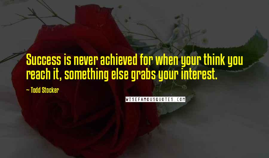 Todd Stocker Quotes: Success is never achieved for when your think you reach it, something else grabs your interest.