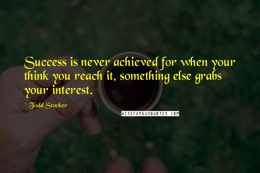 Todd Stocker Quotes: Success is never achieved for when your think you reach it, something else grabs your interest.