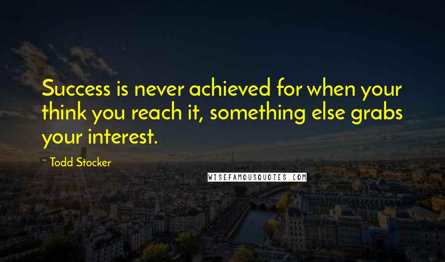 Todd Stocker Quotes: Success is never achieved for when your think you reach it, something else grabs your interest.
