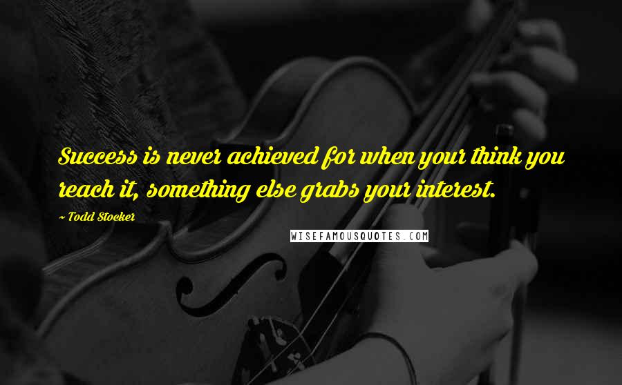 Todd Stocker Quotes: Success is never achieved for when your think you reach it, something else grabs your interest.