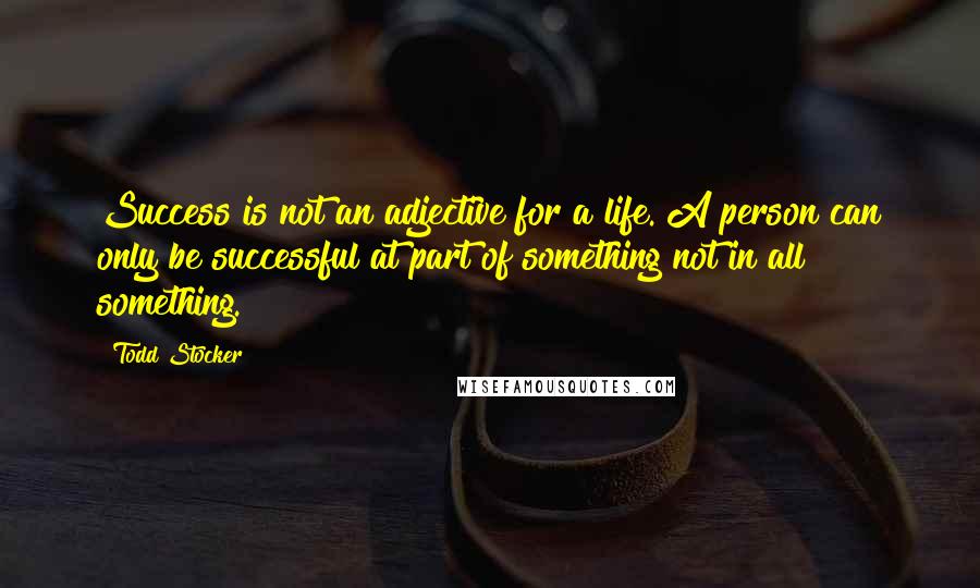 Todd Stocker Quotes: Success is not an adjective for a life. A person can only be successful at part of something not in all something.