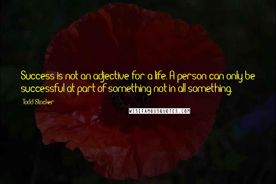 Todd Stocker Quotes: Success is not an adjective for a life. A person can only be successful at part of something not in all something.