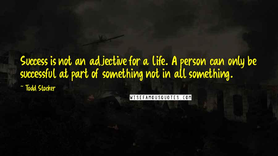 Todd Stocker Quotes: Success is not an adjective for a life. A person can only be successful at part of something not in all something.