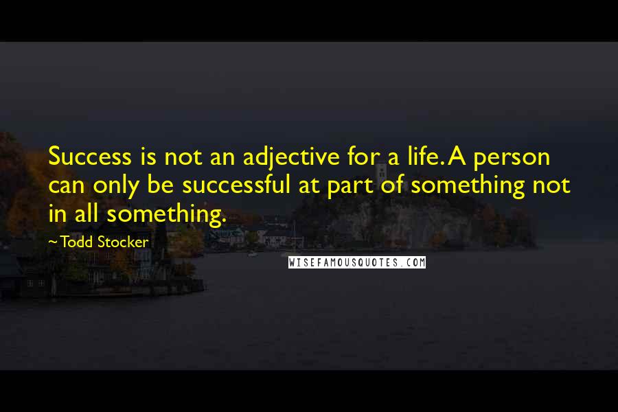 Todd Stocker Quotes: Success is not an adjective for a life. A person can only be successful at part of something not in all something.