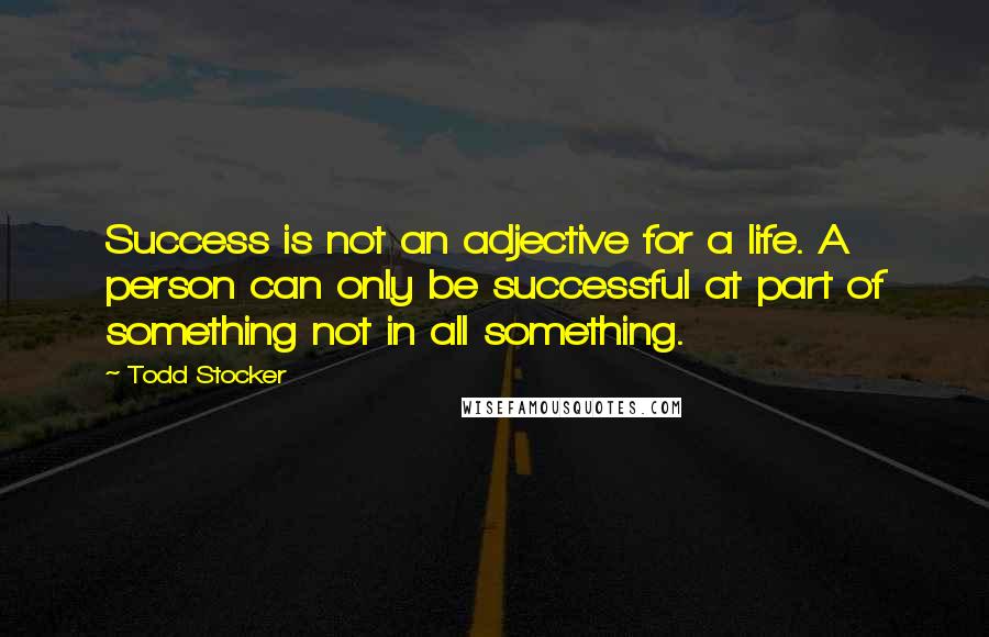 Todd Stocker Quotes: Success is not an adjective for a life. A person can only be successful at part of something not in all something.
