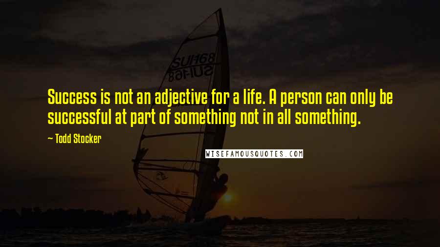 Todd Stocker Quotes: Success is not an adjective for a life. A person can only be successful at part of something not in all something.