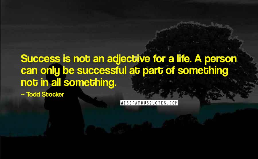 Todd Stocker Quotes: Success is not an adjective for a life. A person can only be successful at part of something not in all something.