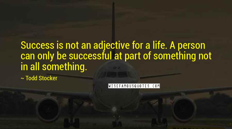 Todd Stocker Quotes: Success is not an adjective for a life. A person can only be successful at part of something not in all something.