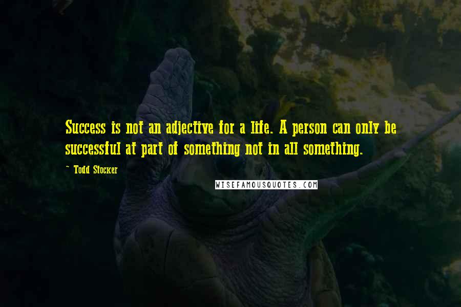 Todd Stocker Quotes: Success is not an adjective for a life. A person can only be successful at part of something not in all something.