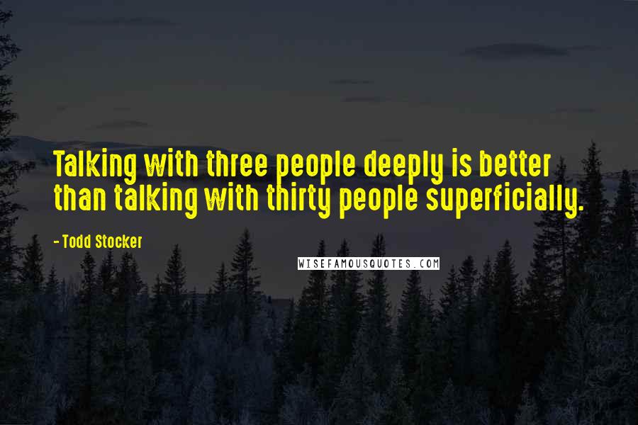 Todd Stocker Quotes: Talking with three people deeply is better than talking with thirty people superficially.