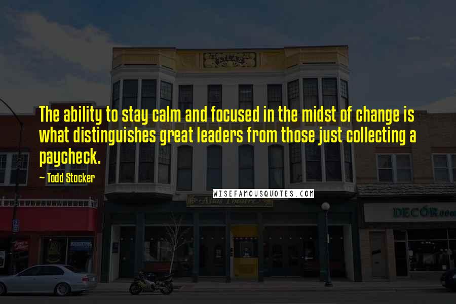 Todd Stocker Quotes: The ability to stay calm and focused in the midst of change is what distinguishes great leaders from those just collecting a paycheck.