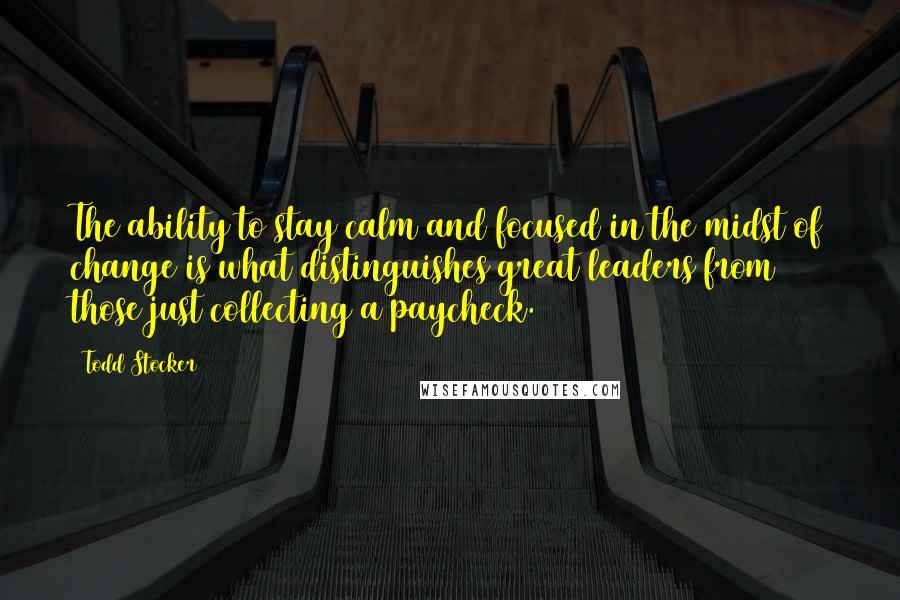 Todd Stocker Quotes: The ability to stay calm and focused in the midst of change is what distinguishes great leaders from those just collecting a paycheck.