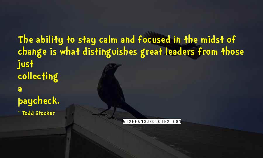 Todd Stocker Quotes: The ability to stay calm and focused in the midst of change is what distinguishes great leaders from those just collecting a paycheck.