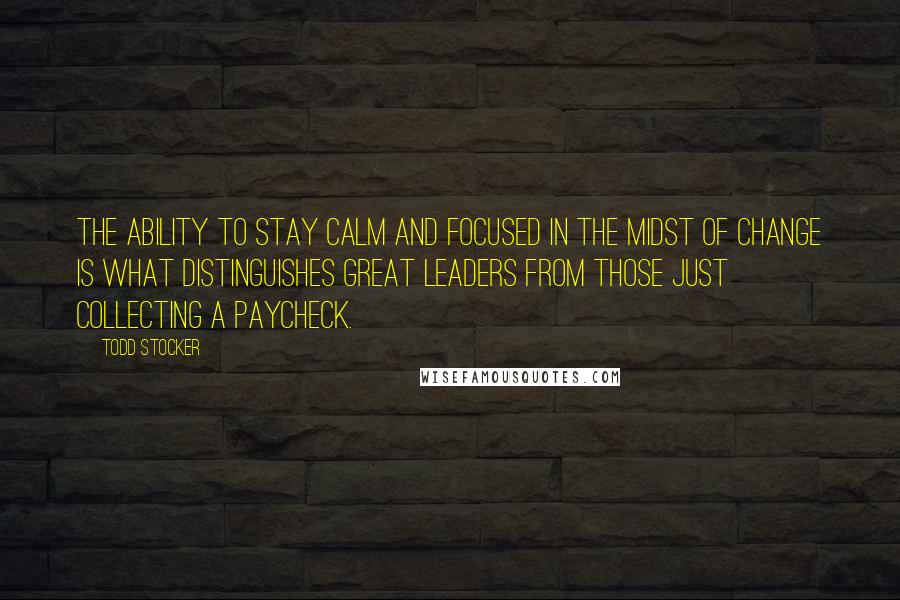 Todd Stocker Quotes: The ability to stay calm and focused in the midst of change is what distinguishes great leaders from those just collecting a paycheck.