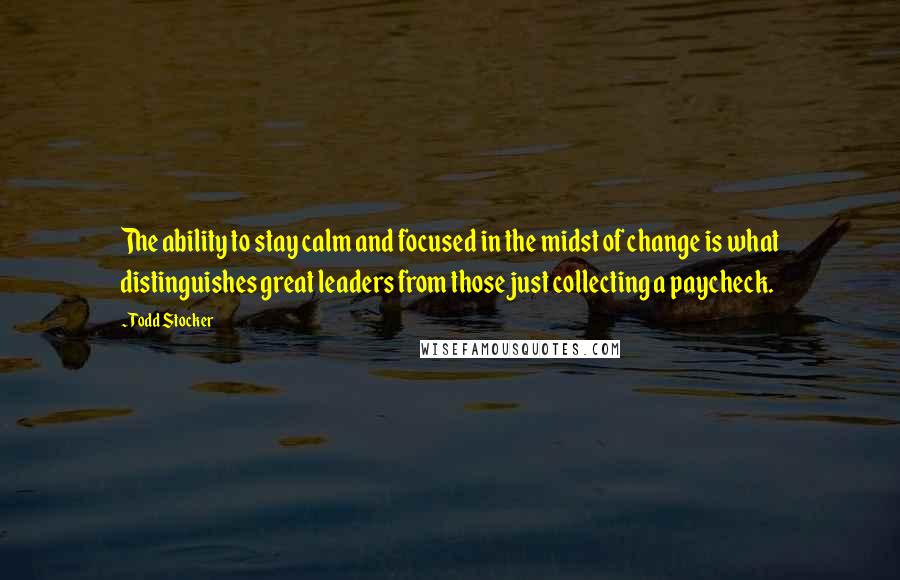 Todd Stocker Quotes: The ability to stay calm and focused in the midst of change is what distinguishes great leaders from those just collecting a paycheck.