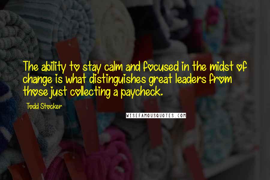 Todd Stocker Quotes: The ability to stay calm and focused in the midst of change is what distinguishes great leaders from those just collecting a paycheck.