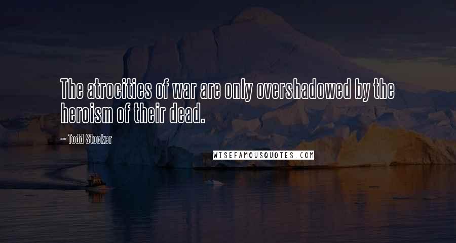 Todd Stocker Quotes: The atrocities of war are only overshadowed by the heroism of their dead.