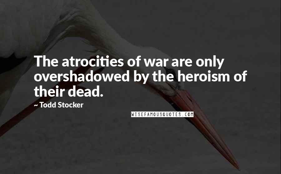 Todd Stocker Quotes: The atrocities of war are only overshadowed by the heroism of their dead.