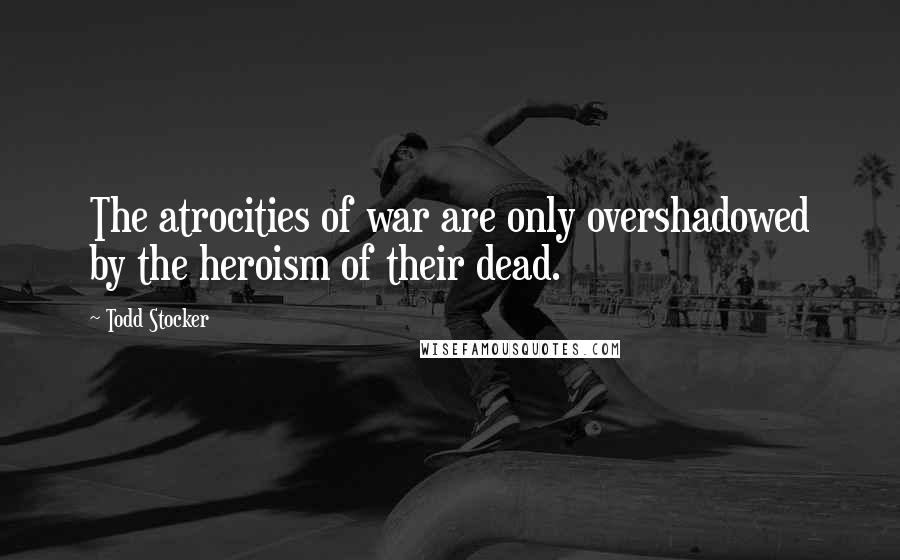 Todd Stocker Quotes: The atrocities of war are only overshadowed by the heroism of their dead.