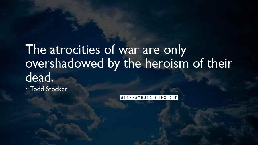 Todd Stocker Quotes: The atrocities of war are only overshadowed by the heroism of their dead.