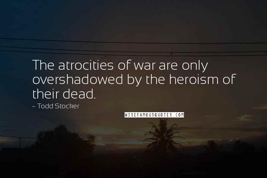 Todd Stocker Quotes: The atrocities of war are only overshadowed by the heroism of their dead.