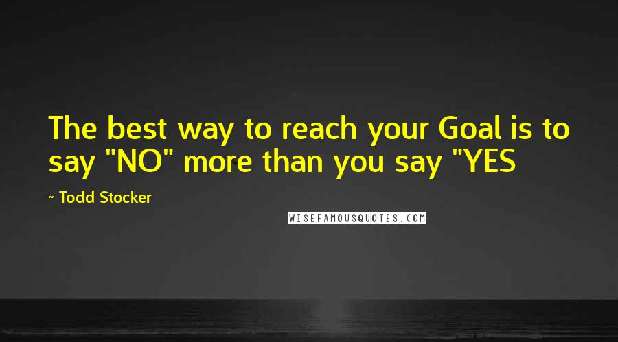 Todd Stocker Quotes: The best way to reach your Goal is to say "NO" more than you say "YES