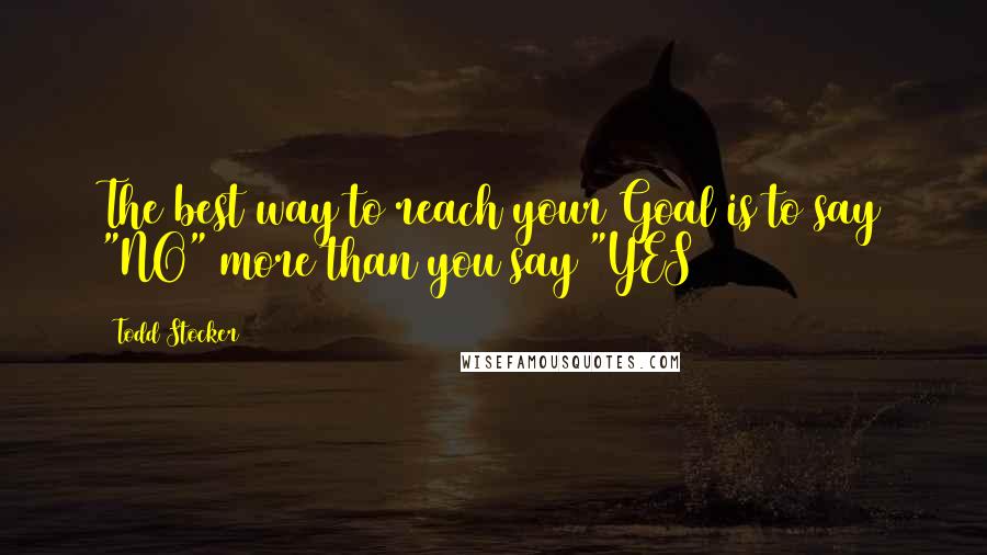 Todd Stocker Quotes: The best way to reach your Goal is to say "NO" more than you say "YES