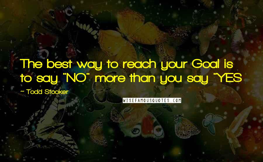 Todd Stocker Quotes: The best way to reach your Goal is to say "NO" more than you say "YES