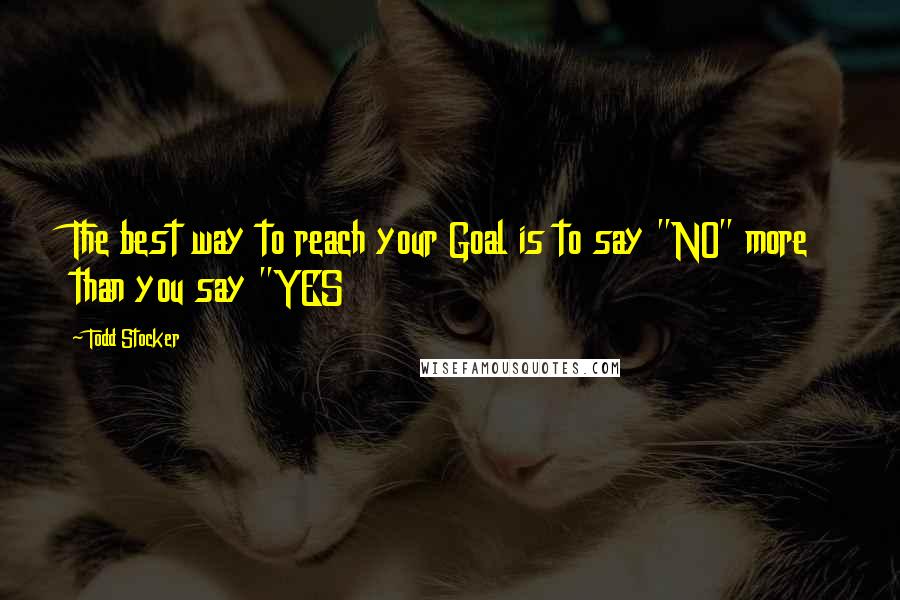 Todd Stocker Quotes: The best way to reach your Goal is to say "NO" more than you say "YES