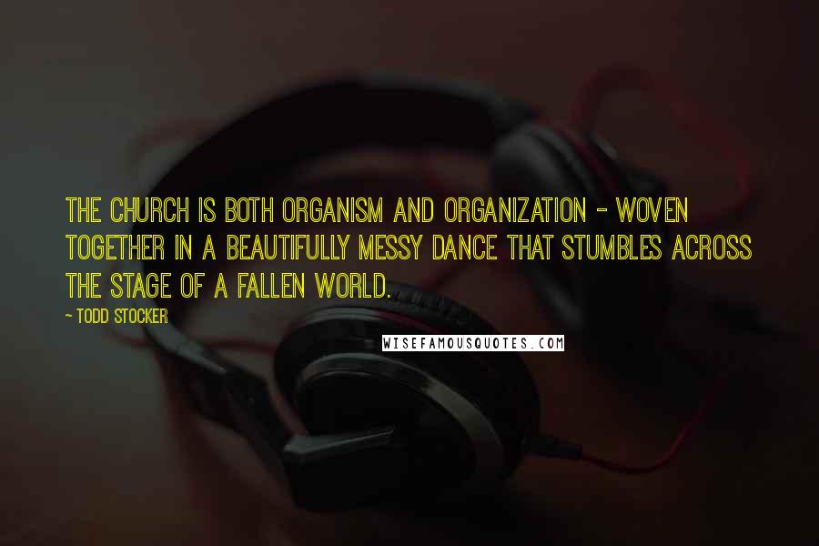 Todd Stocker Quotes: The Church is both organism and organization - Woven together in a beautifully messy dance that stumbles across the stage of a fallen world.