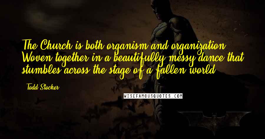 Todd Stocker Quotes: The Church is both organism and organization - Woven together in a beautifully messy dance that stumbles across the stage of a fallen world.