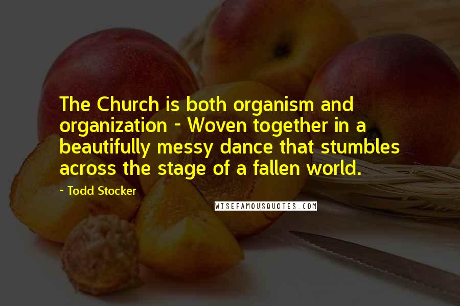 Todd Stocker Quotes: The Church is both organism and organization - Woven together in a beautifully messy dance that stumbles across the stage of a fallen world.