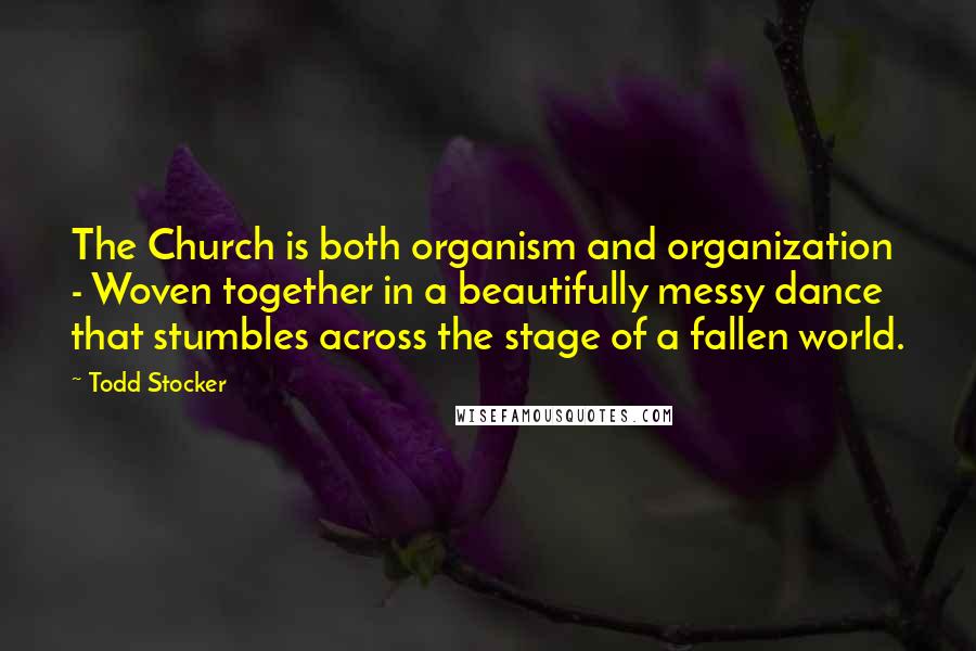 Todd Stocker Quotes: The Church is both organism and organization - Woven together in a beautifully messy dance that stumbles across the stage of a fallen world.