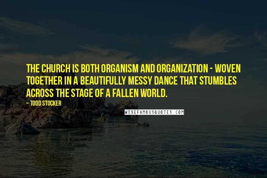 Todd Stocker Quotes: The Church is both organism and organization - Woven together in a beautifully messy dance that stumbles across the stage of a fallen world.