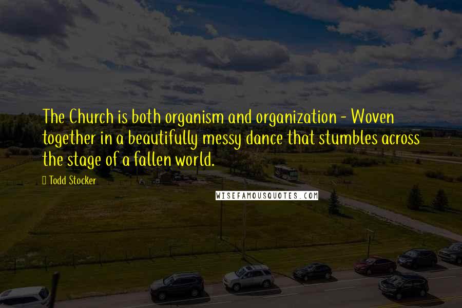 Todd Stocker Quotes: The Church is both organism and organization - Woven together in a beautifully messy dance that stumbles across the stage of a fallen world.